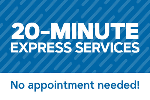 20-minute express services. No appointment needed.
